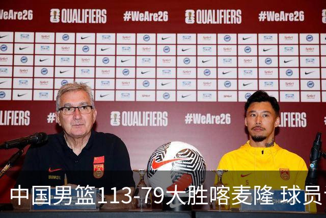 中国男篮113-79大胜喀麦隆 球员评价：8人优秀，4人及格