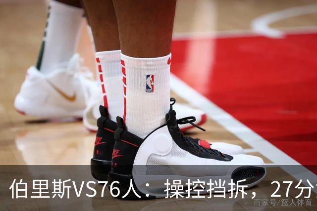 伯里斯VS76人：操控挡拆，27分贡献准绝杀