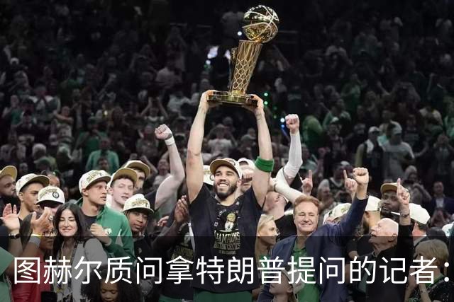 图赫尔质问拿特朗普提问的记者：你把他当成你的证人了吗？
