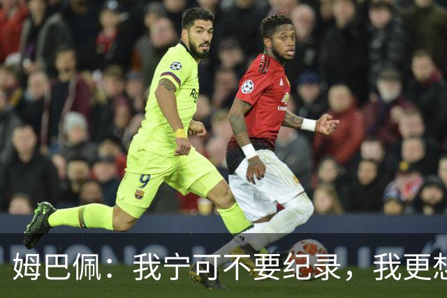 姆巴佩：我宁可不要纪录，我更想参加明天的决赛
