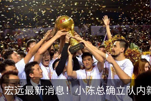 宏远最新消息！小陈总确立队内新核心，徐杰升任副队长+顶薪续约，周鹏回归合同正式敲定