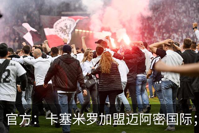官方：卡塞米罗加盟迈阿密国际；双方签约至27年冲刺赛季