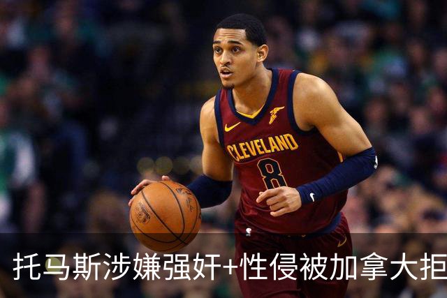 托马斯涉嫌强奸+性侵被加拿大拒签 无法出战世界杯首战