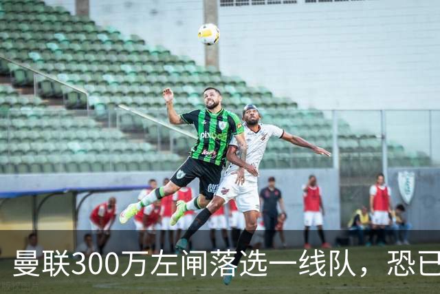 曼联300万左闸落选一线队，恐已成失败转会！英媒断言他毫无前途