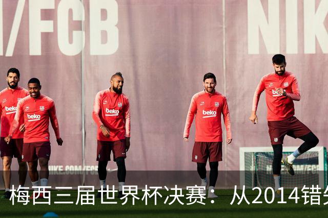 梅西三届世界杯决赛：从2014错失良机到2022年封神，两副面孔