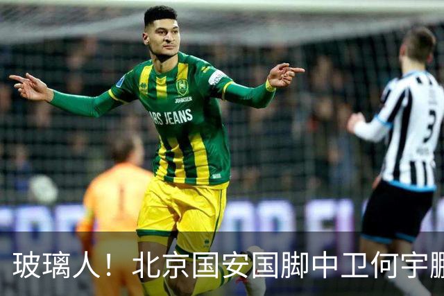 玻璃人！北京国安国脚中卫何宇鹏再遭骨折，本赛季仅出场3次