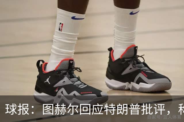 球报：图赫尔回应特朗普批评，称愿担责