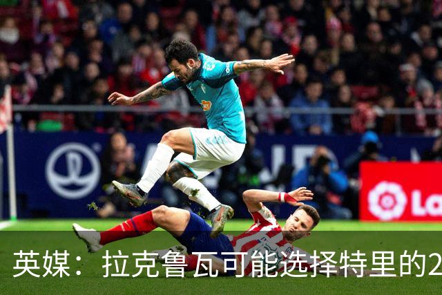 英媒：拉克鲁瓦可能选择特里的26号，他在法国队穿这个号码