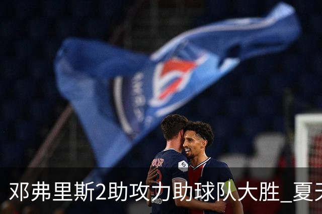 邓弗里斯2助攻力助球队大胜 夏天加盟皇马直面亚马尔？