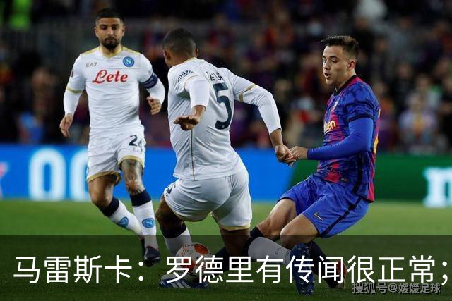 马雷斯卡：罗德里有传闻很正常；很感激在蓝狐和切尔西的经历