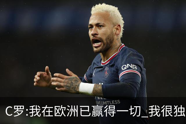 C罗:我在欧洲已赢得一切 我很独特所以合同也特别