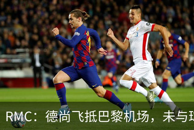 RMC：德尚飞抵巴黎机场，未与球迷道别直接从停机坪乘车离开
